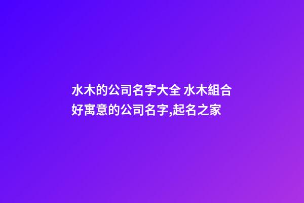 水木的公司名字大全 水木組合好寓意的公司名字,起名之家-第1張-公司起名-玄機(jī)派